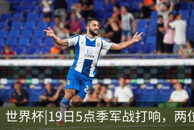 世界杯|19日5点季军战打响，两位失意者，谁来安慰谁？