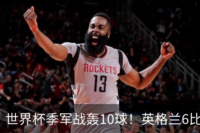 世界杯季军战轰10球！英格兰6比4险胜法国 姆巴佩21球创纪录超梅西