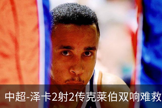 中超-泽卡2射2传克莱伯双响难救主 泰山4-3险胜玉昆