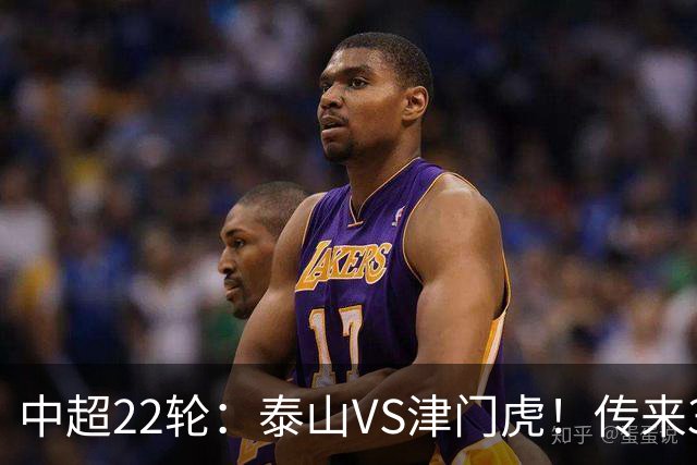 中超22轮：泰山VS津门虎！传来3好2坏消息，津门虎有望拿下3分