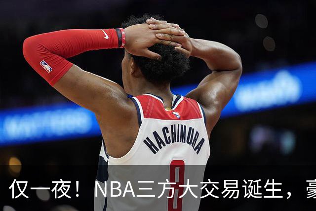 仅一夜！NBA三方大交易诞生，豪门降薪3.17亿，杨瀚森或将被交易