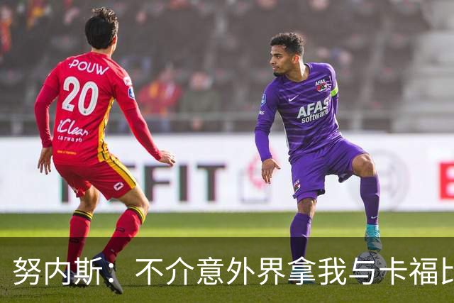 努内斯：不介意外界拿我与卡福比较 我没和瓜帅“争论”过