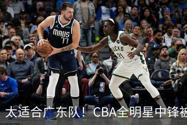 太适合广东队！CBA全明星中锋被多队疯抢，朱芳雨有望完成截胡？