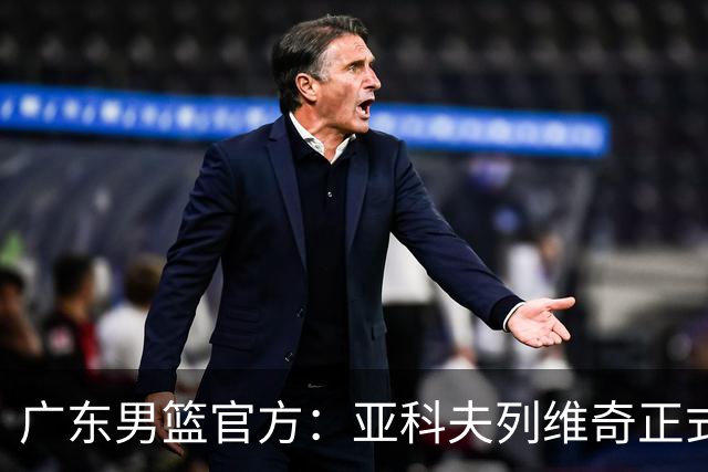 广东男篮官方：亚科夫列维奇正式出任球队主教练