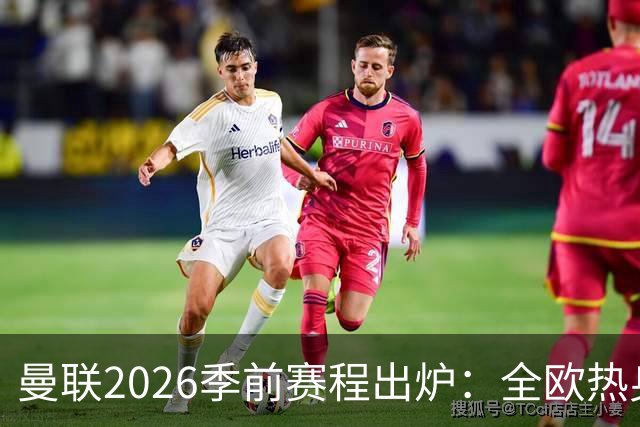 曼联2026季前赛程出炉：全欧热身，8月22日英超首轮客战赫尔城