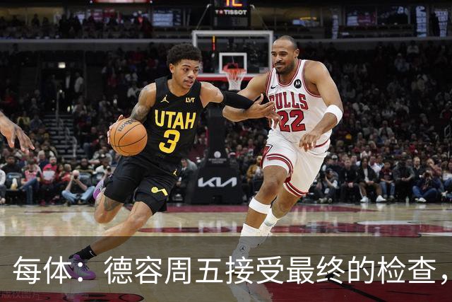 每体：德容周五接受最终的检查，巴萨也预计会在今天发表官方通告