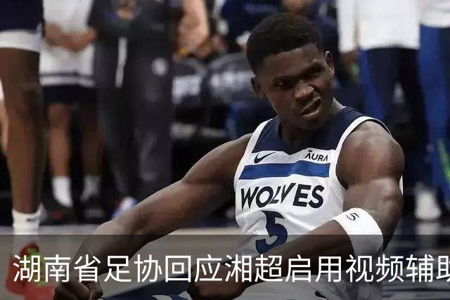 湖南省足协回应湘超启用视频辅助判罚系统热点问题，明确四类场景回看申请机制