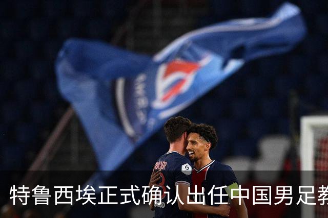 特鲁西埃正式确认出任中国男足教练组组长 邵佳一亲自邀请他助力国家队
