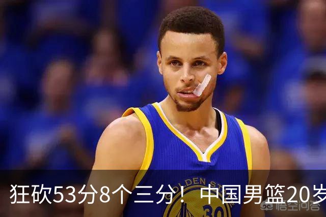 狂砍53分8个三分！中国男篮20岁2米前锋崭露头角：崔永熙替补大放异彩