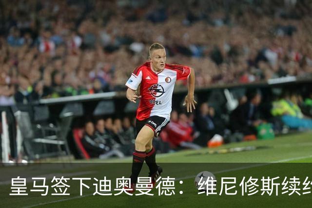 皇马签下迪奥曼德：维尼修斯续约面临“摊牌”，不留队已有接班人