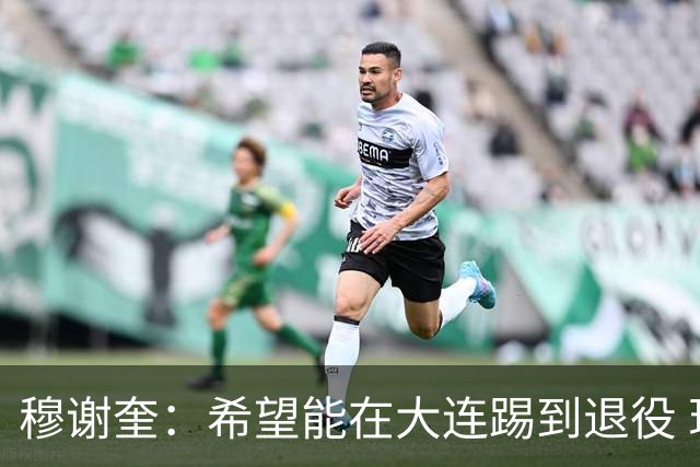 穆谢奎：希望能在大连踢到退役 现在还继续向前冲