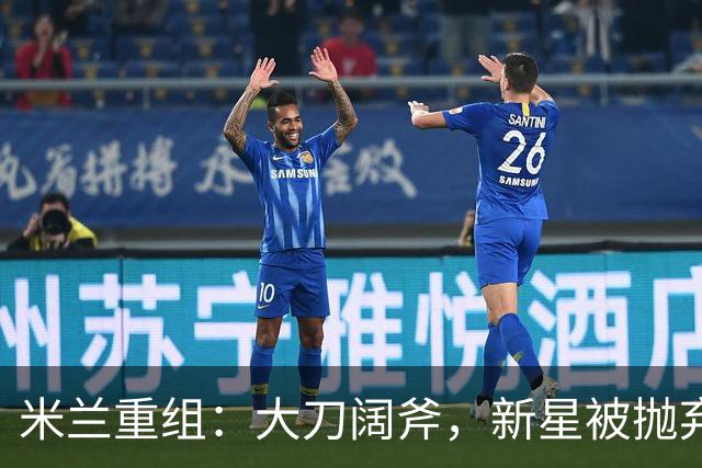 米兰重组：大刀阔斧，新星被抛弃，尤文受益，西甲冠军成目标