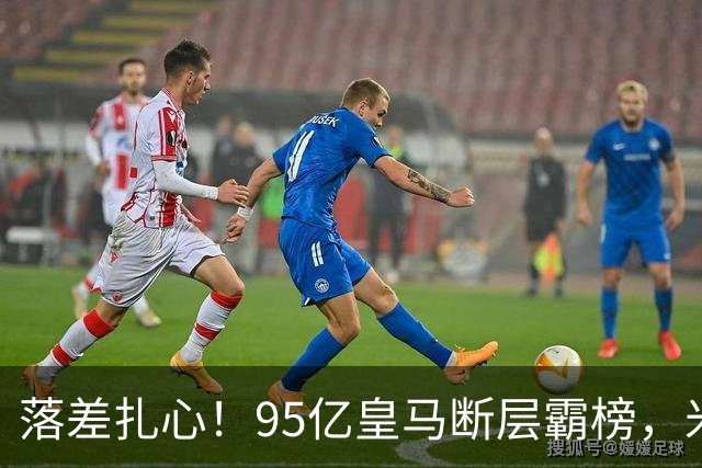 落差扎心！95亿皇马断层霸榜，米兰18.5亿排14，意甲追英超难在哪