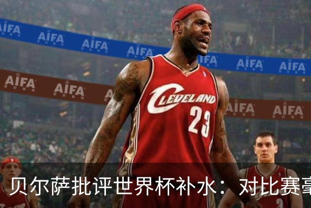贝尔萨批评世界杯补水：对比赛毫无助益，反而损害很大