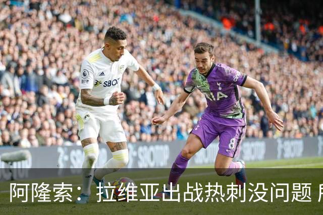 阿隆索：拉维亚出战热刺没问题 所有球员都要融入战术思维