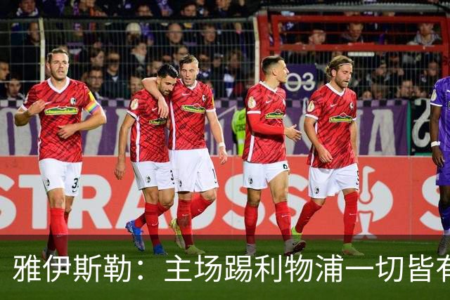 雅伊斯勒：主场踢利物浦一切皆有可能；球队训练态度让我满意