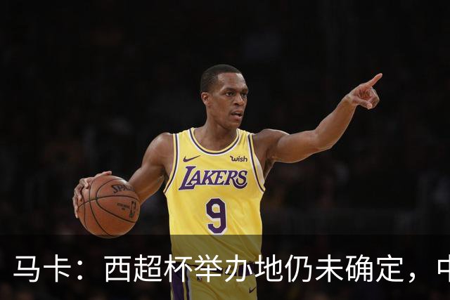 马卡：西超杯举办地仍未确定，中国、埃及、美国有意申办