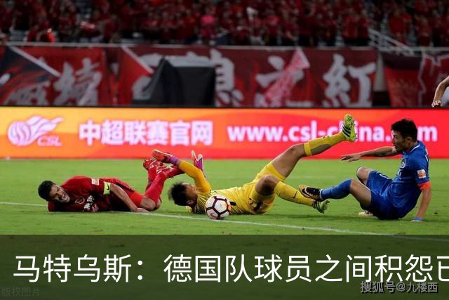 马特乌斯：德国队球员之间积怨已久 一些人的家人可以享受特权