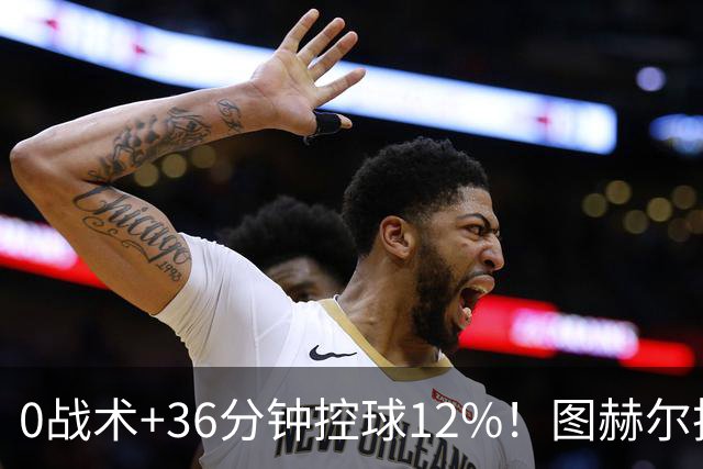 0战术+36分钟控球12%！图赫尔把英格兰带成“二流”：四强竟是最大遗憾