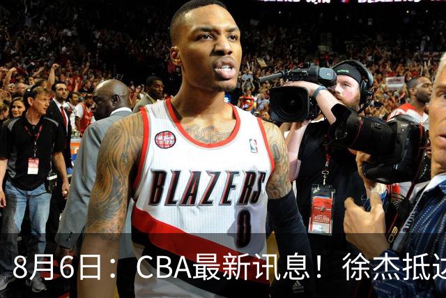 8月6日：CBA最新讯息！徐杰抵达四川官宣签新约，新身份、薪资正式曝光